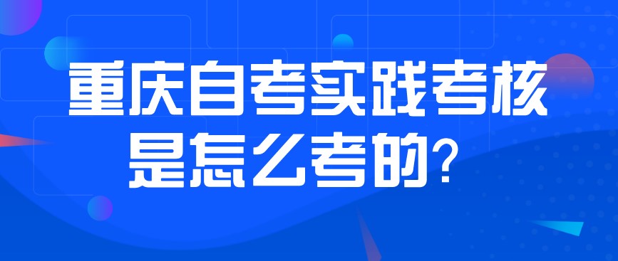 重慶自考實踐考核是怎么考的？
