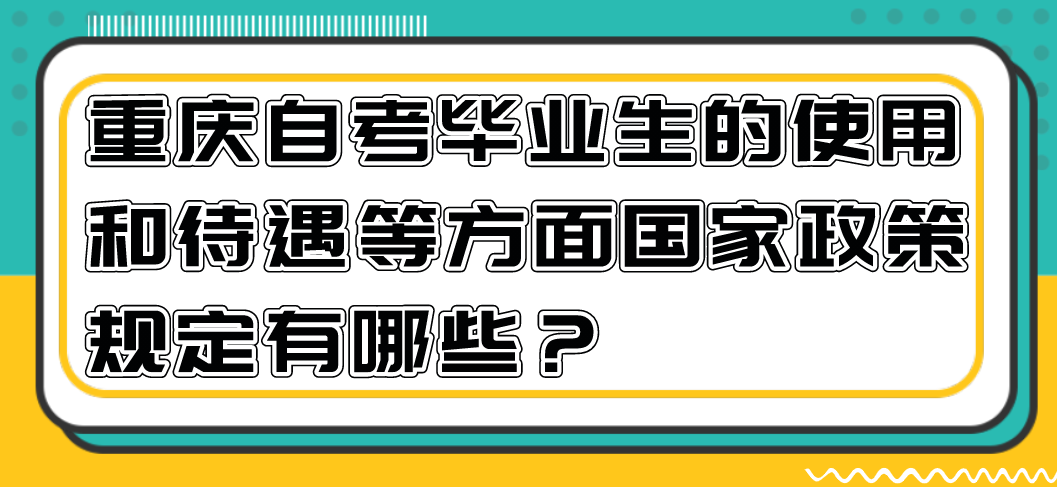 重慶自考畢業生的使用和待遇等方面國家政策規定有哪些?