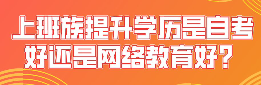 上班族提升學歷是自考好還是網絡教育好?
