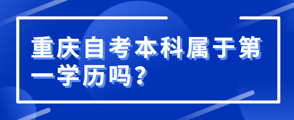 重慶自考本科屬于第一學歷嗎？